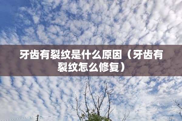 牙齿有裂纹是什么原因（牙齿有裂纹怎么修复）