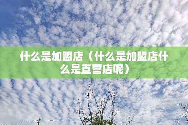什么是加盟店（什么是加盟店什么是直营店呢）