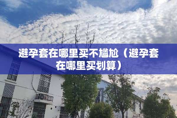 避孕套在哪里买不尴尬（避孕套在哪里买划算）