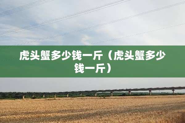 虎头蟹多少钱一斤（虎头蟹多少钱一斤）