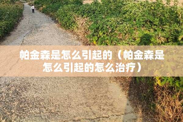 帕金森是怎么引起的（帕金森是怎么引起的怎么治疗）