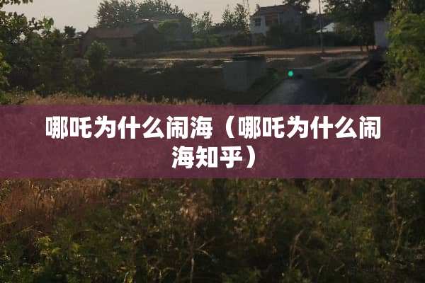 哪吒为什么闹海（哪吒为什么闹海知乎）