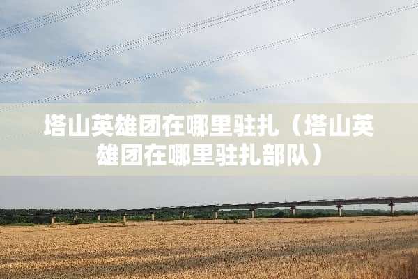 塔山英雄团在哪里驻扎（塔山英雄团在哪里驻扎**）