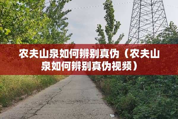 农夫山泉如何辨别真伪（农夫山泉如何辨别真伪视频）