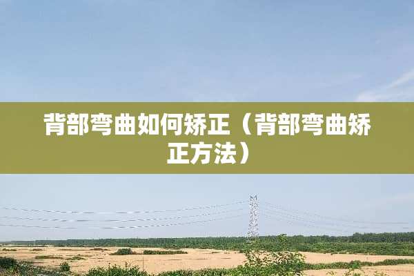 背部弯曲如何矫正（背部弯曲矫正方法）