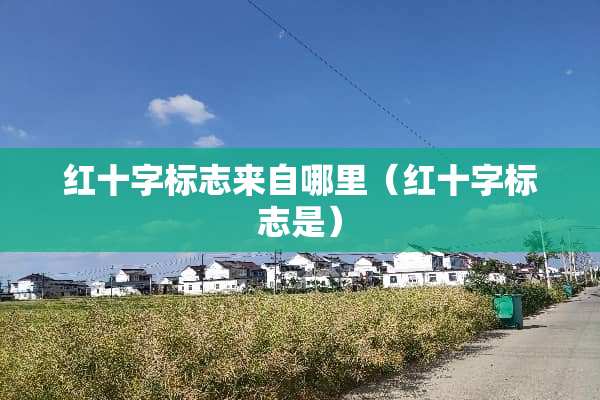 红十字标志来自哪里（红十字标志是）