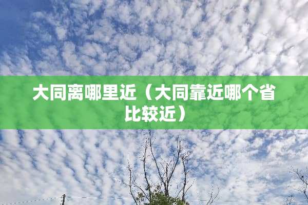 大同离哪里近（大同靠近哪个省比较近）