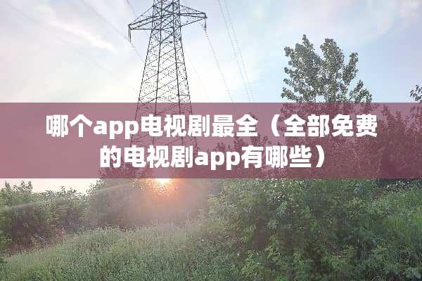 哪个app电视剧最全（全部免费的电视剧app有哪些）