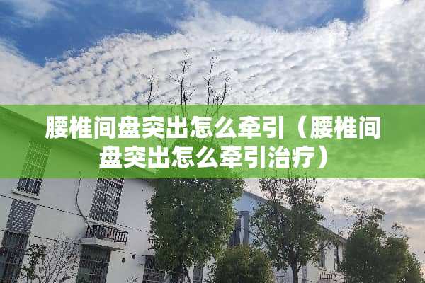 腰椎间盘突出怎么牵引（腰椎间盘突出怎么牵引治疗）