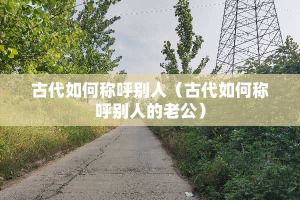 古代如何称呼别人（古代如何称呼别人的老公）