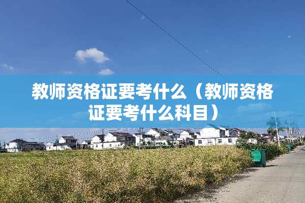 教师资格证要考什么（教师资格证要考什么科目）