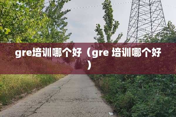 gre培训哪个好（gre 培训哪个好）
