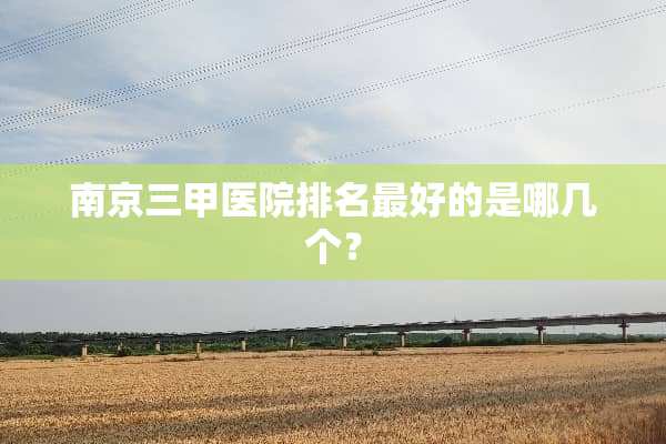 南京三甲医院排名最好的是哪几个？