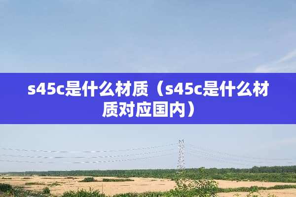 s45c是什么材质（s45c是什么材质对应国内）
