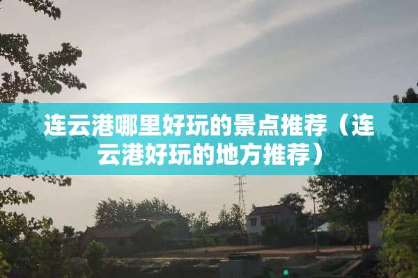 连云港哪里好玩的景点推荐（连云港好玩的地方推荐）