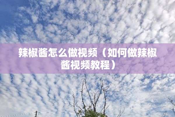 辣椒酱怎么做视频（如何做辣椒酱视频教程）