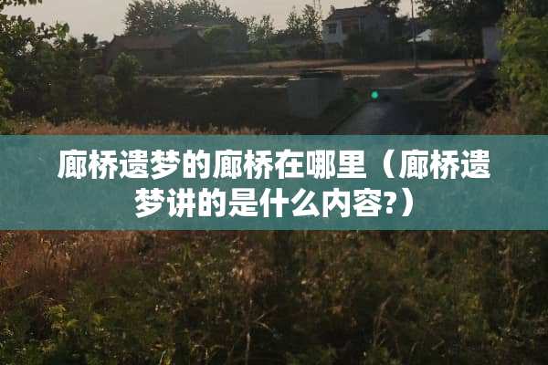廊桥遗梦的廊桥在哪里（廊桥遗梦讲的是什么内容?）