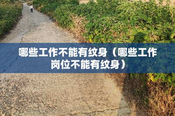 哪些工作不能有纹身（哪些工作岗位不能有纹身）