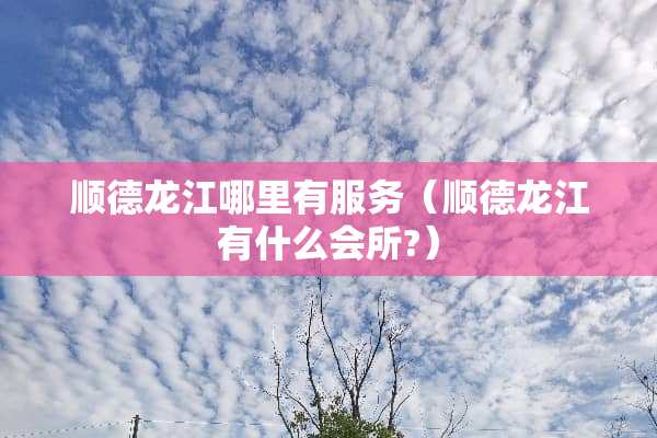 顺德龙江哪里有服务（顺德龙江有什么会所?）