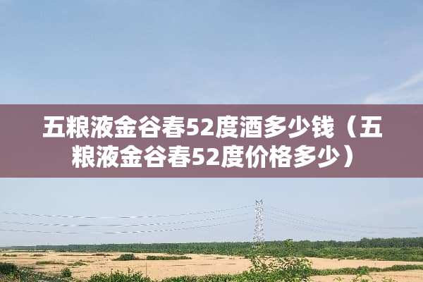 五粮液金谷春52度酒多少钱（五粮液金谷春52度价格多少）