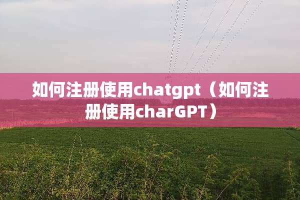 如何注册使用chatgpt（如何注册使用charGPT）