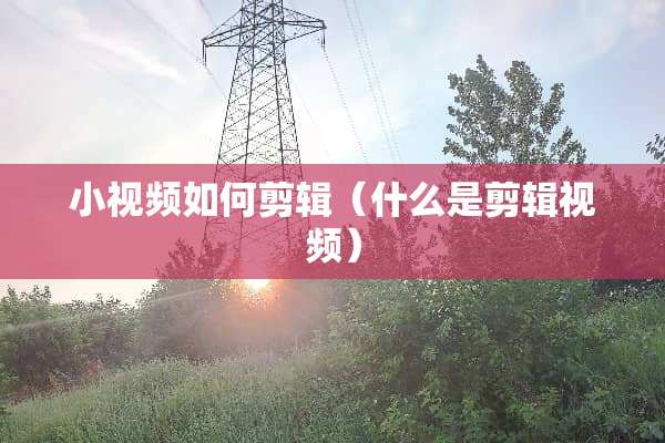 小视频如何剪辑（什么是剪辑视频）