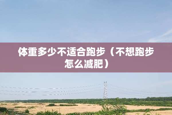 体重多少不适合跑步（不想跑步怎么减肥）