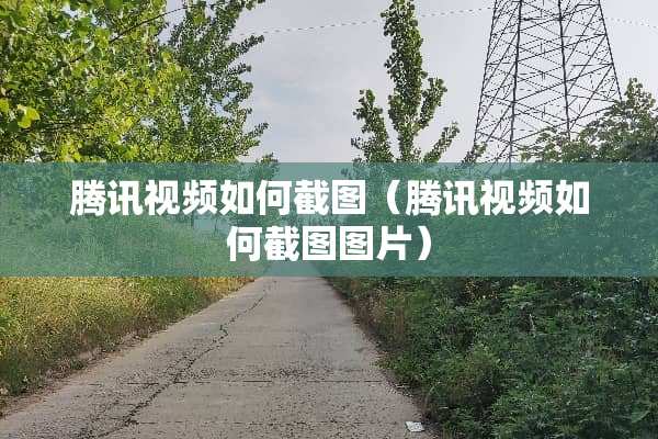 腾讯视频如何截图（腾讯视频如何截图图片）