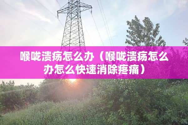 喉咙溃疡怎么办（喉咙溃疡怎么办怎么快速消除疼痛）