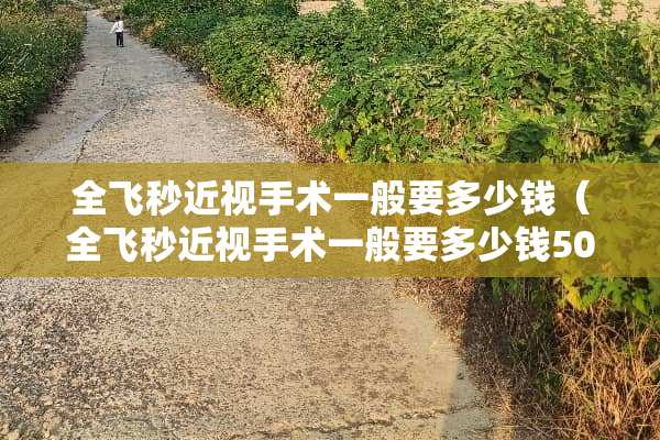 全飞秒近视手术一般要多少钱（全飞秒近视手术一般要多少钱500度）