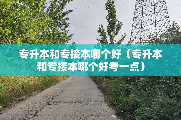 专升本和专接本哪个好（专升本和专接本哪个好考一点）