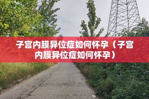 子宫内膜异位症如何怀孕（子宫内膜异位症如何怀孕）