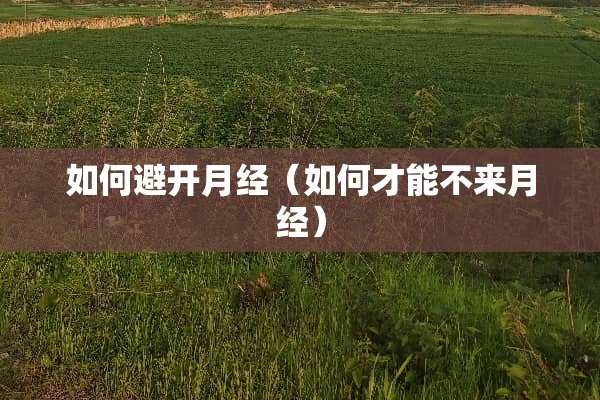 如何避开月经（如何才能不来月经）
