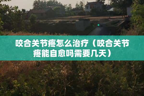 咬合关节疼怎么治疗（咬合关节疼能自愈吗需要几天）