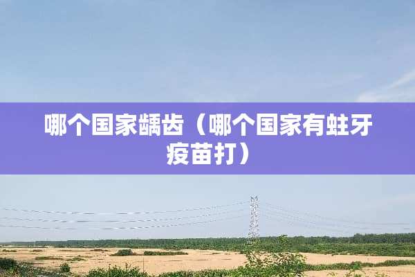 哪个国家龋齿（哪个国家有蛀牙疫苗打）