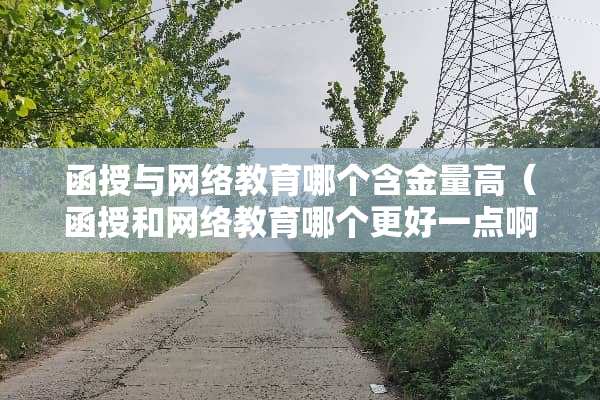 函授与网络教育哪个含金量高（函授和网络教育哪个更好一点啊）