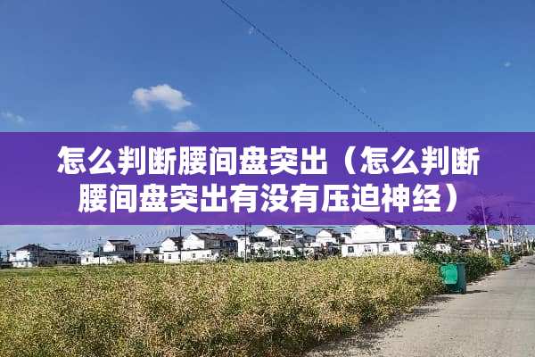 怎么判断腰间盘突出（怎么判断腰间盘突出有没有**神经）