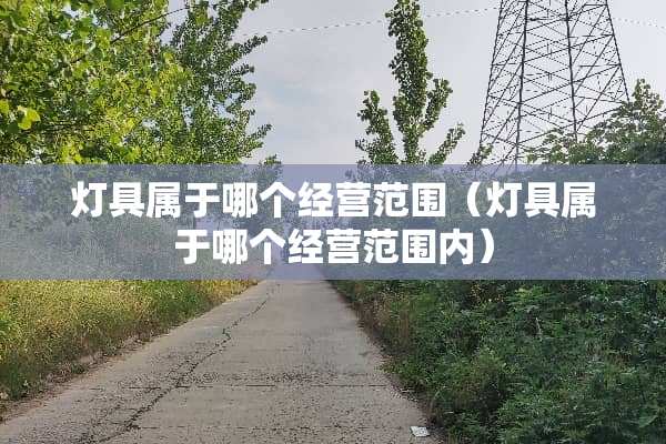 灯具属于哪个经营范围（灯具属于哪个经营范围内）