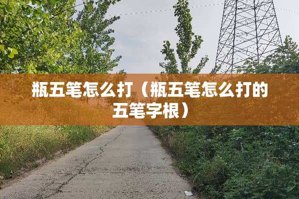 瓶五笔怎么打（瓶五笔怎么打的五笔字根）