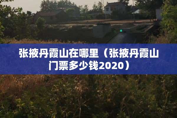 张掖丹霞山在哪里（张掖丹霞山门票多少钱2020）