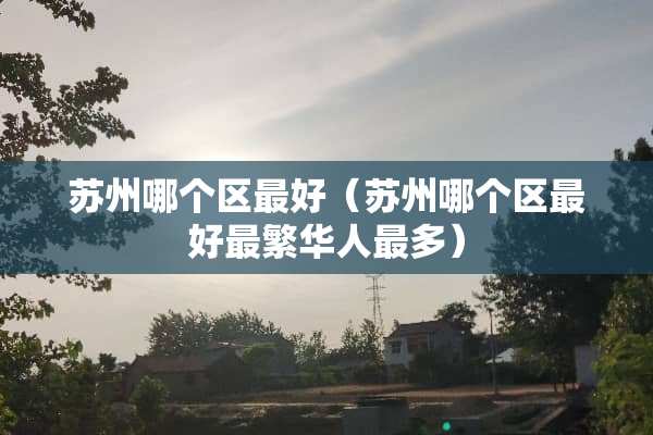 苏州哪个区最好（苏州哪个区最好最繁华人最多）