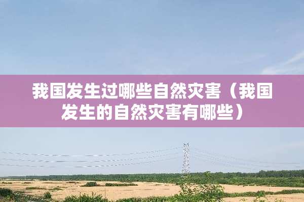 我国发生过哪些自然灾害（我国发生的自然灾害有哪些）