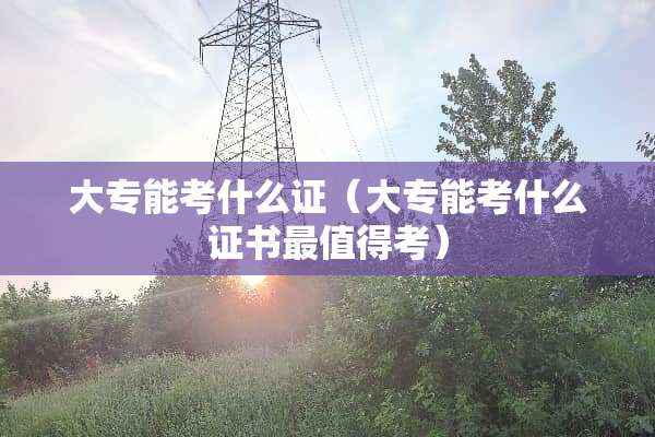 大专能考什么证（大专能考什么证书最值得考）