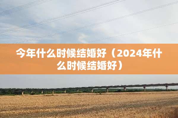 今年什么时候结婚好（2024年什么时候结婚好）