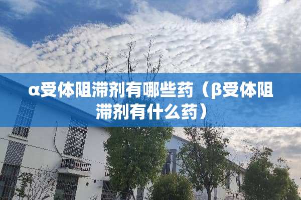 α受体阻滞剂有哪些药（β受体阻滞剂有什么药）
