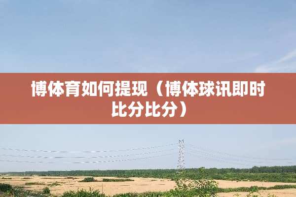 博体育如何提现（博体球讯即时****）