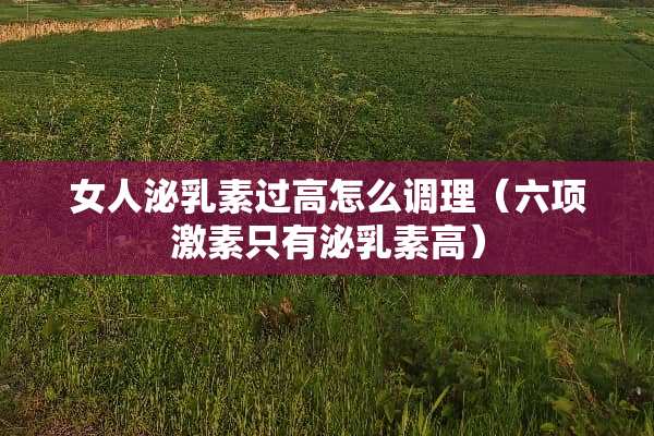女人泌*素过高怎么调理（六项激素只有泌*素高）