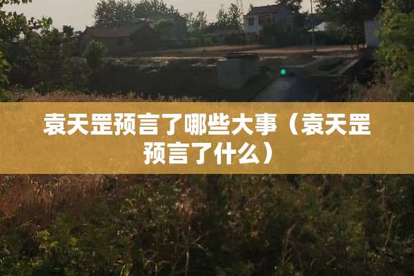 袁天罡预言了哪些大事（袁天罡预言了什么）