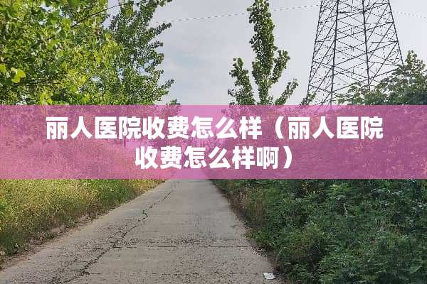 丽人医院收费怎么样（丽人医院收费怎么样啊）