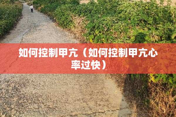 如何控制甲亢（如何控制甲亢心率过快）